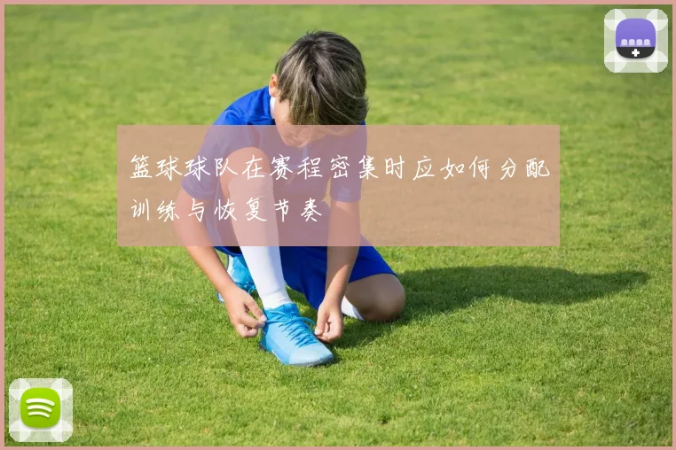 篮球球队在赛程密集时应如何分配训练与恢复节奏