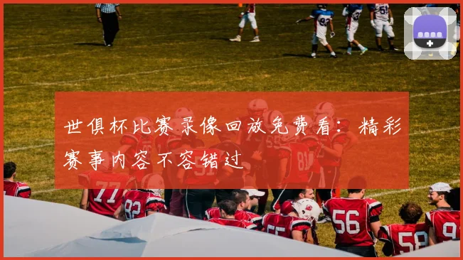 世俱杯比赛录像回放免费看：精彩赛事内容不容错过