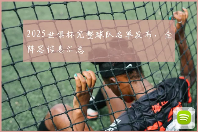 2025世俱杯完整球队名单发布，全阵容信息汇总
