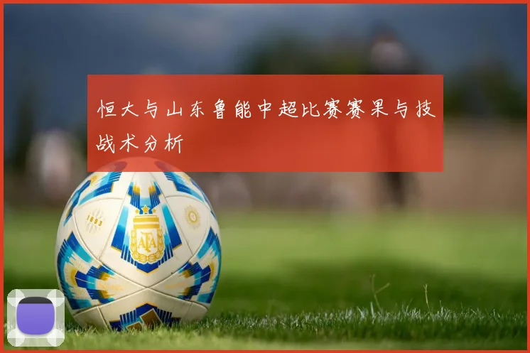 恒大与山东鲁能中超比赛赛果与技战术分析
