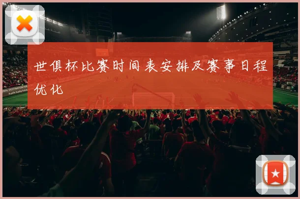 世俱杯比赛时间表安排及赛事日程优化