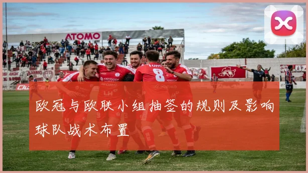 欧冠与欧联小组抽签的规则及影响球队战术布置