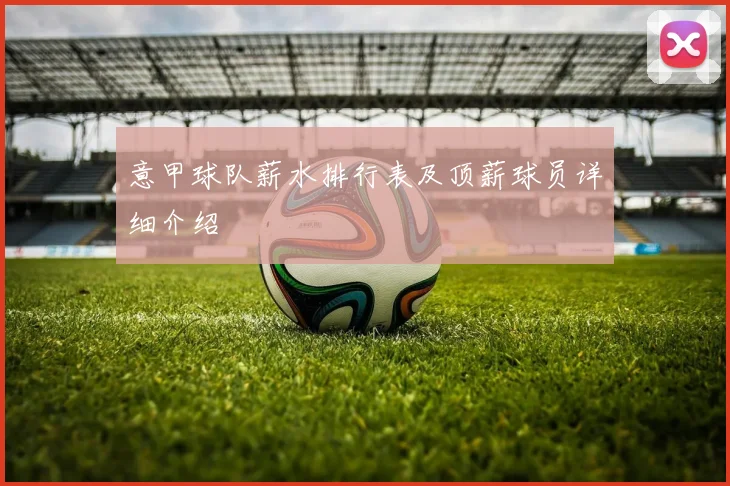 意甲球队薪水排行表及顶薪球员详细介绍