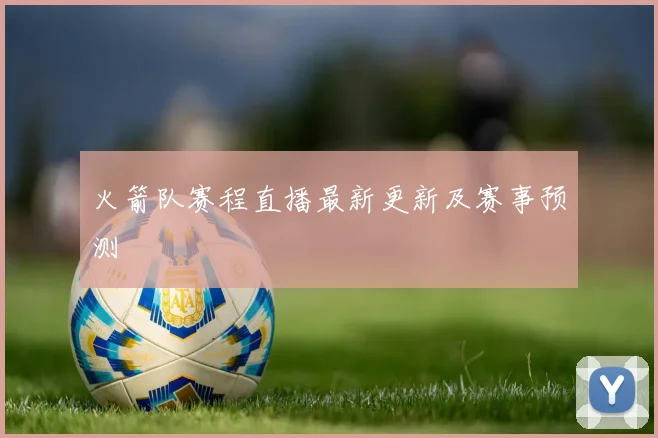 火箭队赛程直播最新更新及赛事预测