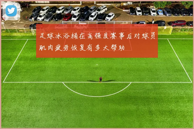足球冰浴桶在高强度赛事后对球员肌肉疲劳恢复有多大帮助