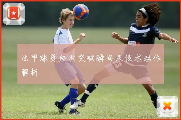 法甲球员经典突破瞬间及技术动作解析