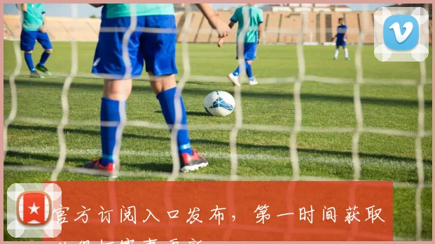 官方订阅入口发布，第一时间获取世俱杯赛事更新