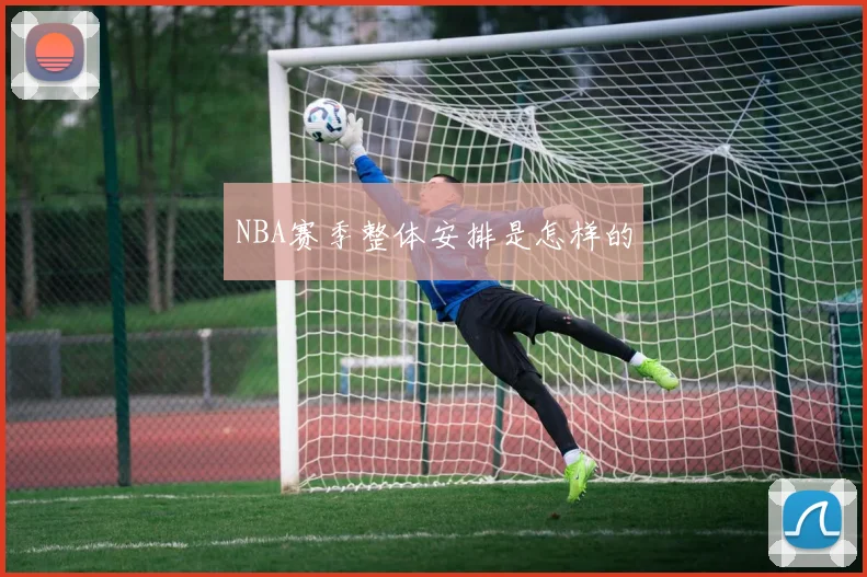 NBA赛季整体安排是怎样的