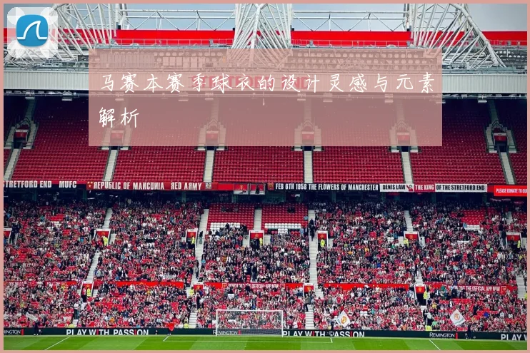 马赛本赛季球衣的设计灵感与元素解析