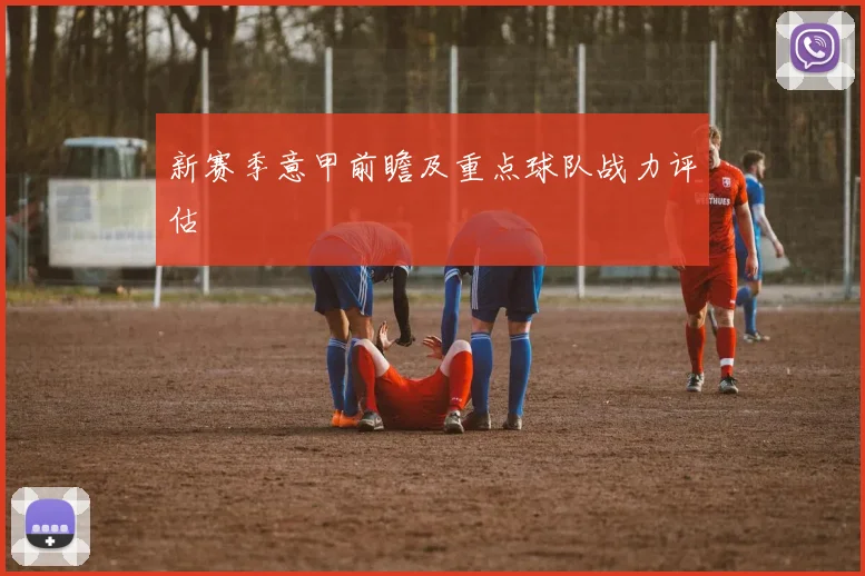 新赛季意甲前瞻及重点球队战力评估