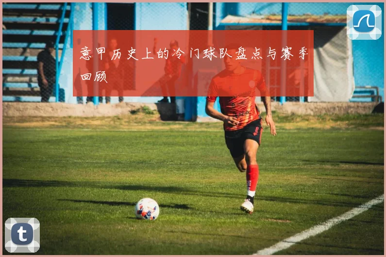 意甲历史上的冷门球队盘点与赛季回顾