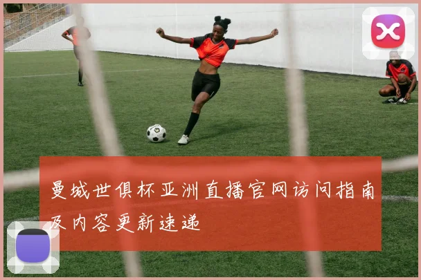 曼城世俱杯亚洲直播官网访问指南及内容更新速递